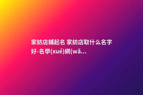 家紡店鋪起名 家紡店取什么名字好-名學(xué)網(wǎng)-第1張-店鋪起名-玄機(jī)派